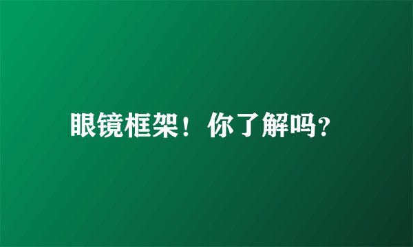 眼镜框架!你了解吗?