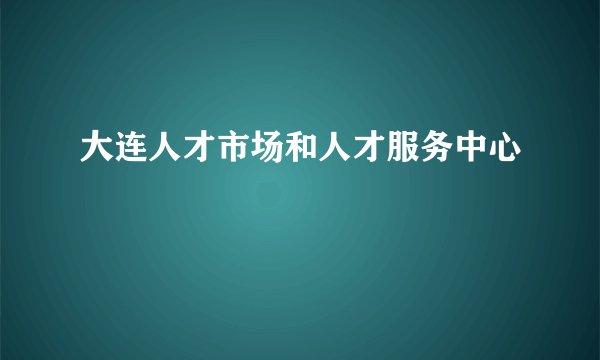 大连人才市场和人才服务中心