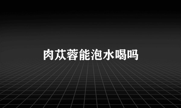 肉苁蓉能泡水喝吗