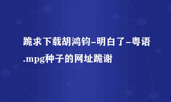 跪求下载胡鸿钧-明白了-粤语.mpg种子的网址跪谢
