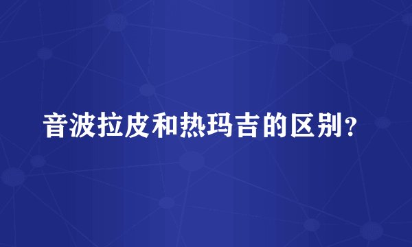 音波拉皮和热玛吉的区别？