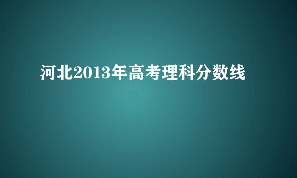 河北2013年高考理科分数线