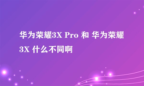 华为荣耀3X Pro 和 华为荣耀3X 什么不同啊