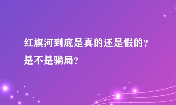 红旗河到底是真的还是假的？是不是骗局？