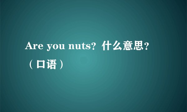 Are you nuts？什么意思？（口语）