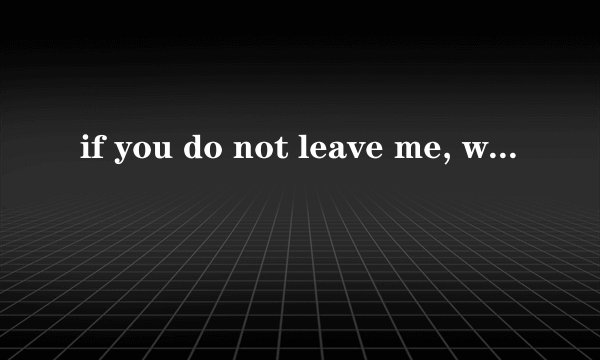 if you do not leave me, we will die together.这句话