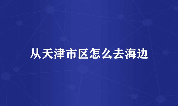 从天津市区怎么去海边