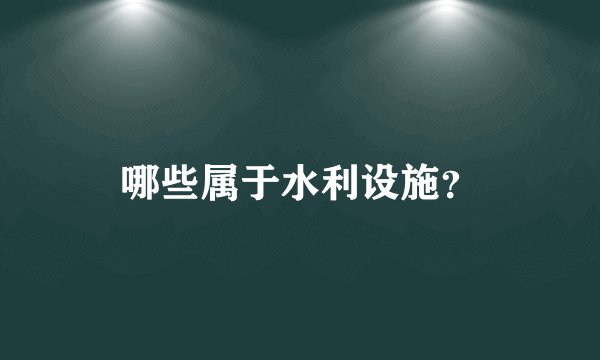 哪些属于水利设施？