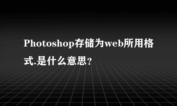 Photoshop存储为web所用格式.是什么意思？