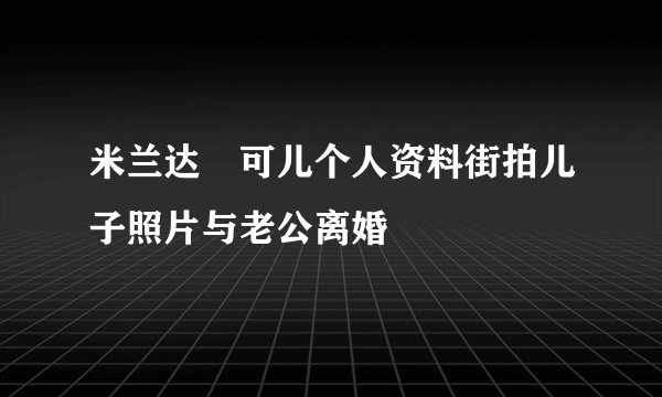 米兰达・可儿个人资料街拍儿子照片与老公离婚