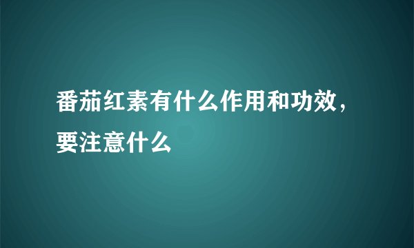 番茄红素有什么作用和功效，要注意什么