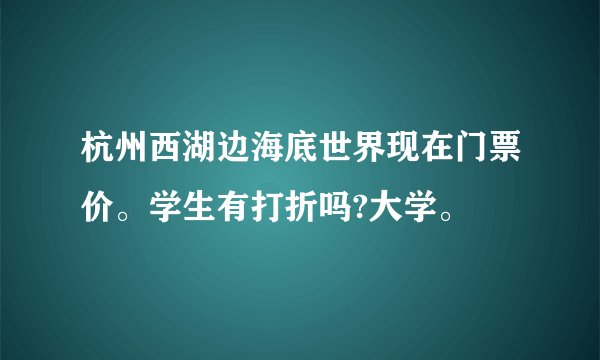 杭州西湖边海底世界现在门票价。学生有打折吗?大学。