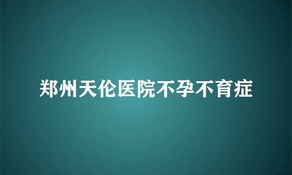郑州天伦医院不孕不育症