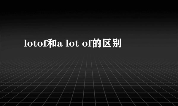 lotof和a lot of的区别