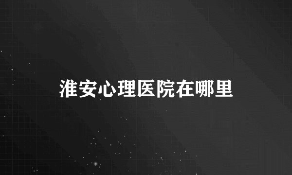 淮安心理医院在哪里