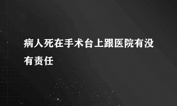 病人死在手术台上跟医院有没有责任
