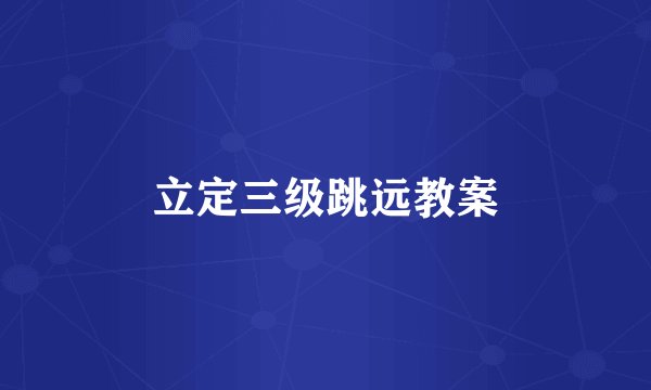 立定三级跳远教案
