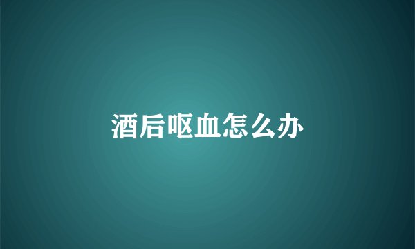 酒后呕血怎么办