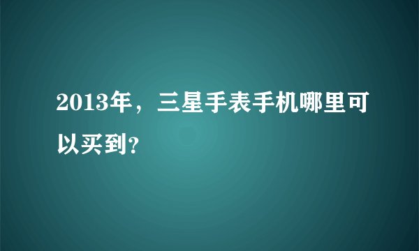 2013年，三星手表手机哪里可以买到？