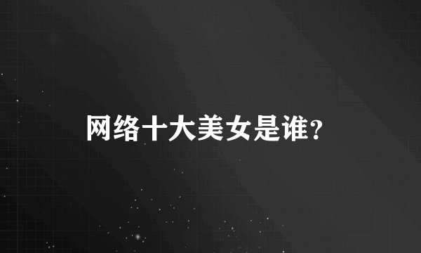 网络十大美女是谁？