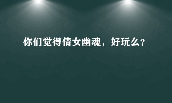 你们觉得倩女幽魂，好玩么？
