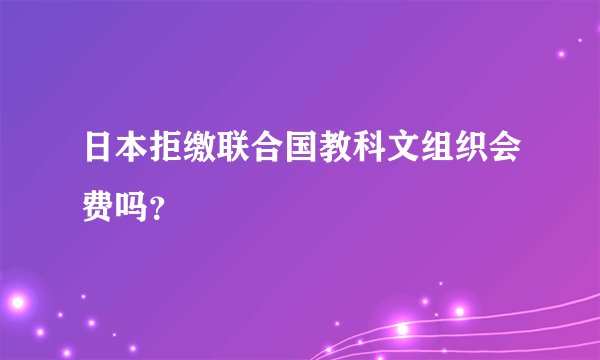 日本拒缴联合国教科文组织会费吗？
