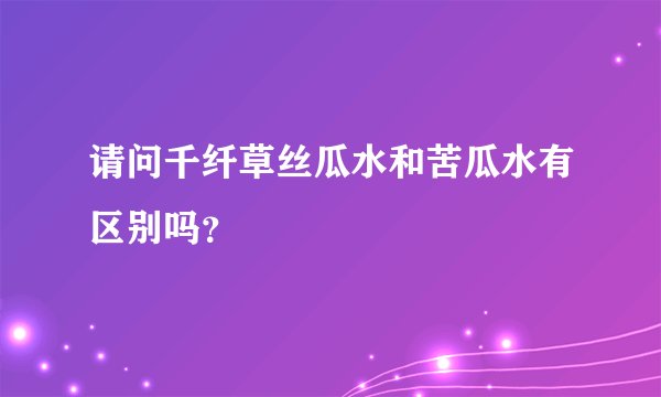请问千纤草丝瓜水和苦瓜水有区别吗？