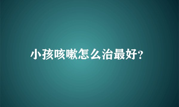 小孩咳嗽怎么治最好?