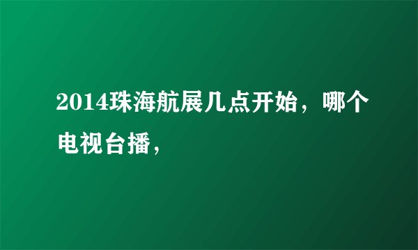 2014珠海航展几点开始，哪个电视台播，