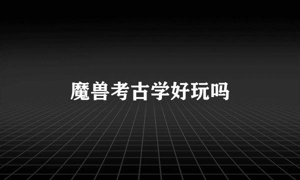 魔兽考古学好玩吗