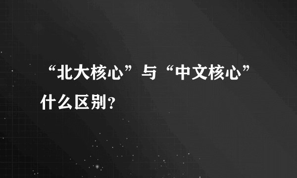 “北大核心”与“中文核心”什么区别？