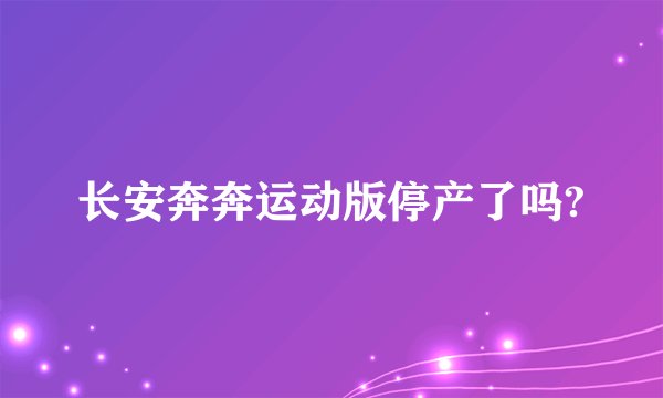 长安奔奔运动版停产了吗?