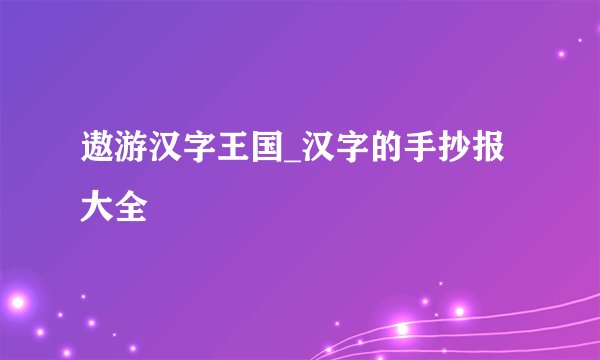 遨游汉字王国_汉字的手抄报大全