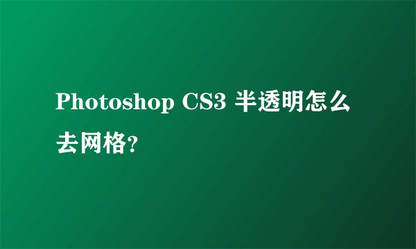 Photoshop CS3 半透明怎么去网格？