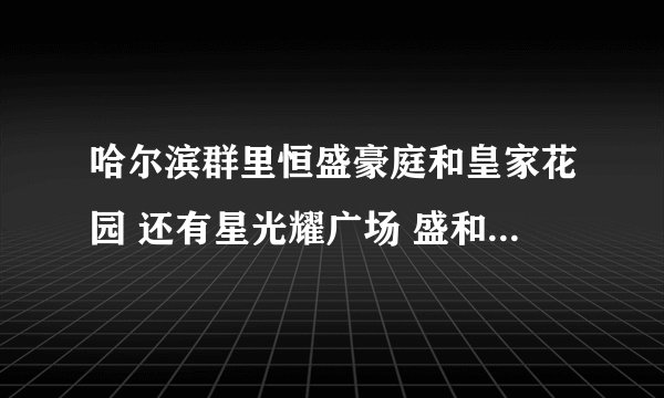 哈尔滨群里恒盛豪庭和皇家花园 还有星光耀广场 盛和世纪 盛和天下 哪个楼盘 最好呢··？？