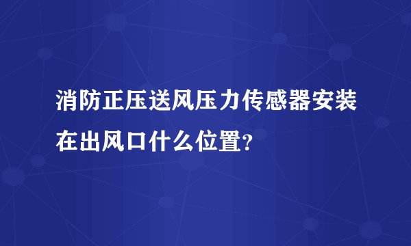 消防正压送风压力传感器安装在出风口什么位置？