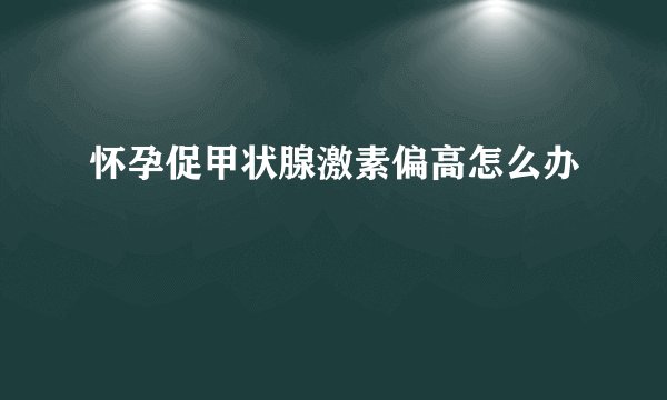 怀孕促甲状腺激素偏高怎么办