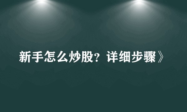 新手怎么炒股？详细步骤》