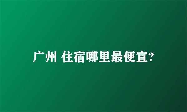 广州 住宿哪里最便宜?