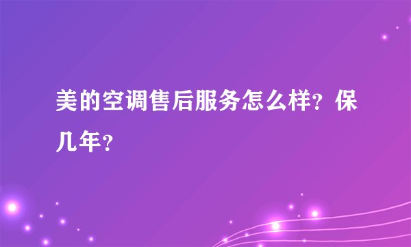 美的空调售后服务怎么样？保几年？