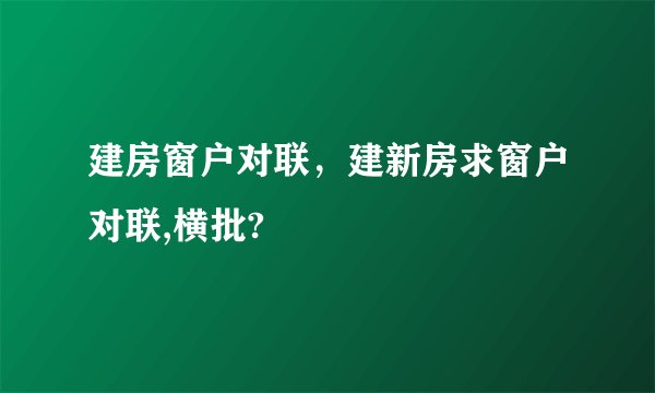 建房窗户对联，建新房求窗户对联,横批?