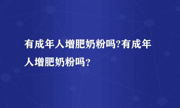 有成年人增肥奶粉吗?有成年人增肥奶粉吗？