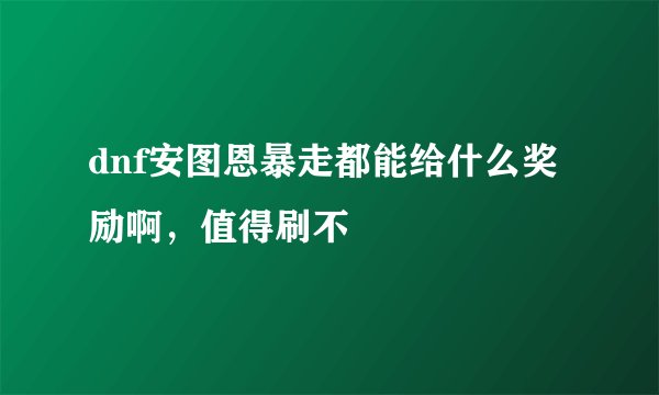 dnf安图恩暴走都能给什么奖励啊，值得刷不