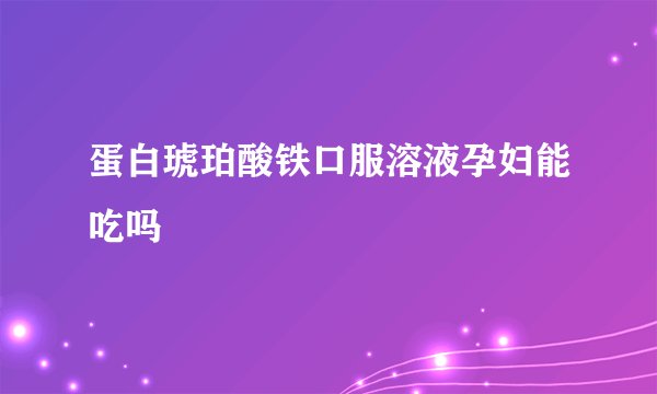 蛋白琥珀酸铁口服溶液孕妇能吃吗