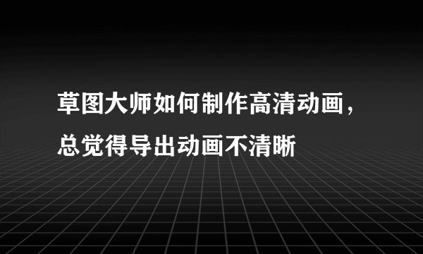 草图大师如何制作高清动画,总觉得导出动画不清晰