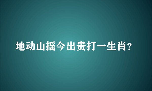 地动山摇今出贵打一生肖？