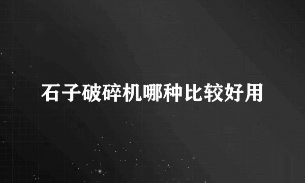 石子破碎机哪种比较好用