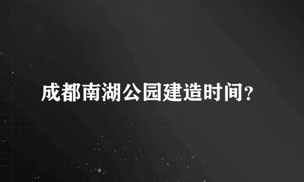 成都南湖公园建造时间？