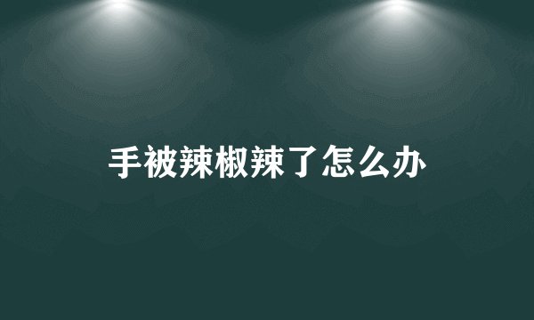 手被辣椒辣了怎么办