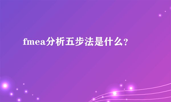 fmea分析五步法是什么？